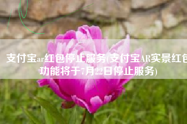 支付宝ar红包停止服务(支付宝AR实景红包功能将于7月22日停止服务)