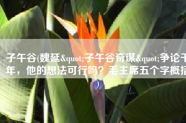 子午谷(魏延"子午谷奇谋"争论千年，他的想法可行吗？毛主席五个字概括)