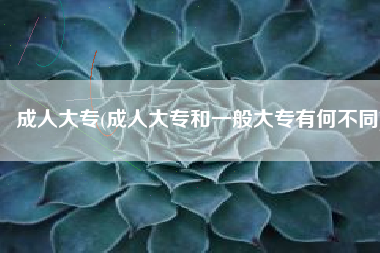 成人大专(成人大专和一般大专有何不同)