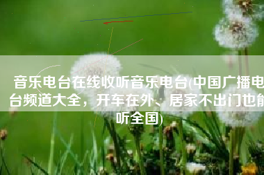 音乐电台在线收听音乐电台(中国广播电台频道大全，开车在外、居家不出门也能听全国)