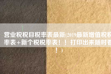 营业税税目税率表最新(2019最新增值税税率表+新个税税率表！！打印出来随时看！)