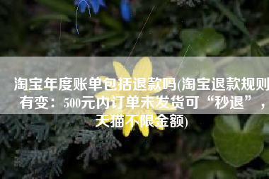 淘宝年度账单包括退款吗(淘宝退款规则有变：500元内订单未发货可“秒退”，天猫不限金额)