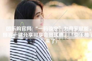团乐购官网(“一码锁定”为商家赋能，顾客一键分享可享会员优惠，“快乐柚子”来了)