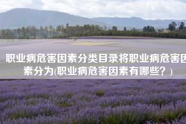 职业病危害因素分类目录将职业病危害因素分为(职业病危害因素有哪些？)