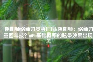 阴阳师络新妇觉醒旧图(阴阳师：络新妇重回斗技？60%基础概率的眩晕效果出现)