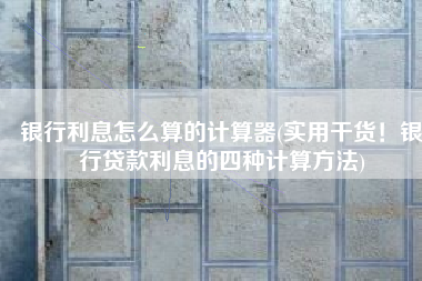 银行利息怎么算的计算器(实用干货！银行贷款利息的四种计算方法)