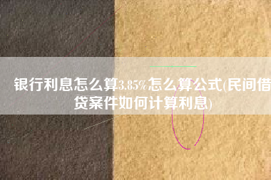 银行利息怎么算3.85%怎么算公式(民间借贷案件如何计算利息)