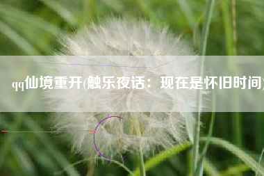 qq仙境重开(触乐夜话：现在是怀旧时间)