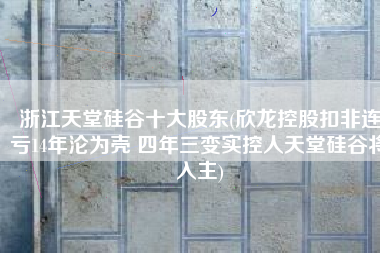 浙江天堂硅谷十大股东(欣龙控股扣非连亏14年沦为壳 四年三变实控人天堂硅谷将入主)