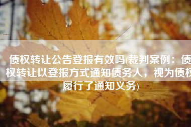 债权转让公告登报有效吗(裁判案例：债权转让以登报方式通知债务人，视为债权履行了通知义务)