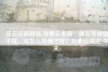 慈云法语网站(刘素云老师：佛友发微信干扰，该怎么处理才好？刘素云讲法 今天)
