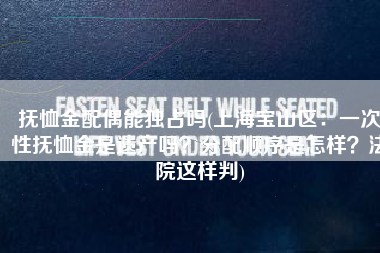 抚恤金配偶能独占吗(上海宝山区：一次性抚恤金是遗产吗？分配顺序是怎样？法院这样判)
