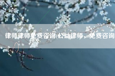 律师律师免费咨询(公益律师，免费咨询)