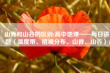 山脊和山谷的区别(高中地理——每日讲1题（温度带、植被分布、山脊、山谷）)