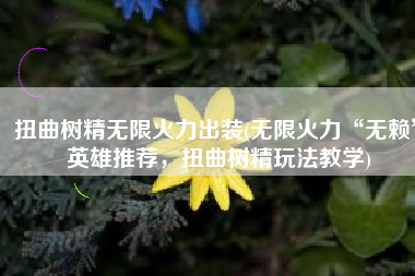 扭曲树精无限火力出装(无限火力“无赖”英雄推荐，扭曲树精玩法教学)