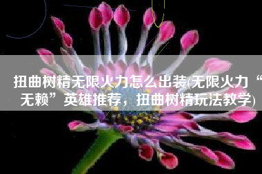 扭曲树精无限火力怎么出装(无限火力“无赖”英雄推荐，扭曲树精玩法教学)