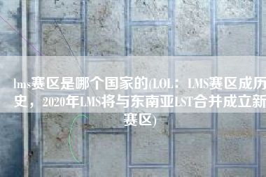 lms赛区是哪个国家的(LOL：LMS赛区成历史，2020年LMS将与东南亚LST合并成立新赛区)