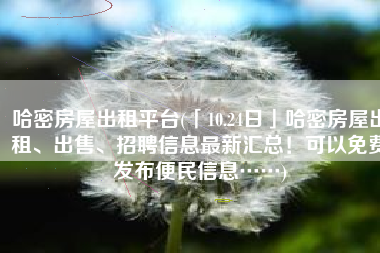 哈密房屋出租平台(「10.24日」哈密房屋出租、出售、招聘信息最新汇总！可以免费发布便民信息……)