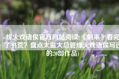烽火戏诸侯官方网站阅读(《剑来》看完了书荒？盘点太监大总管烽火戏诸侯写过的20部作品)