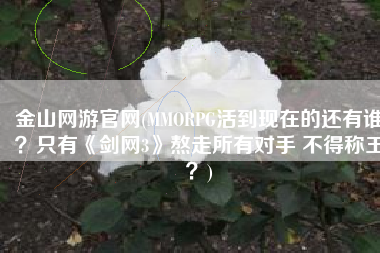 金山网游官网(MMORPG活到现在的还有谁？只有《剑网3》熬走所有对手 不得称王？)