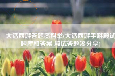 大话西游答题器科举(大话西游手游殿试题库和答案 殿试答题器分享)