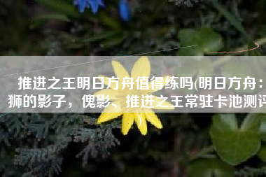 推进之王明日方舟值得练吗(明日方舟：狮的影子，傀影、推进之王常驻卡池测评)