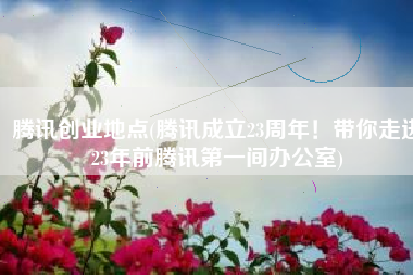 腾讯创业地点(腾讯成立23周年！带你走进23年前腾讯第一间办公室)