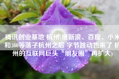 腾讯创业基地 杭州(继新浪、百度、小米和360等落子杭州之后 字节跳动也来了 杭州的互联网巨头“朋友圈”再扩大)