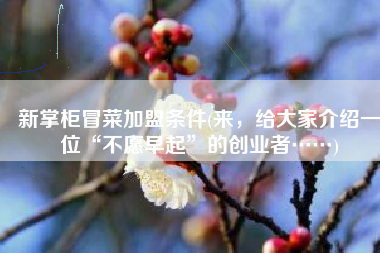 新掌柜冒菜加盟条件(来，给大家介绍一位“不愿早起”的创业者……)