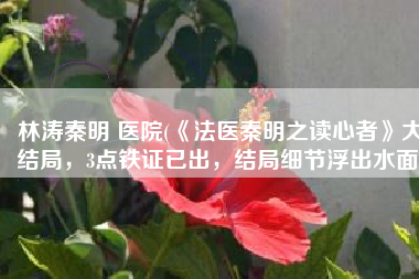 林涛秦明 医院(《法医秦明之读心者》大结局，3点铁证已出，结局细节浮出水面)