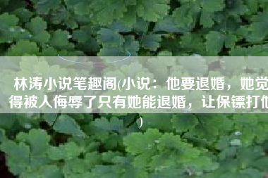 林涛小说笔趣阁(小说：他要退婚，她觉得被人侮辱了只有她能退婚，让保镖打他)