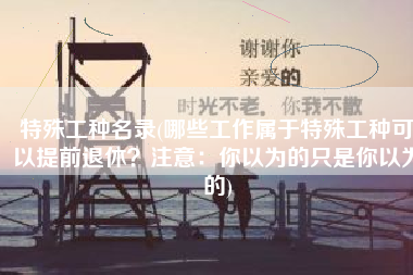 特殊工种名录(哪些工作属于特殊工种可以提前退休？注意：你以为的只是你以为的)