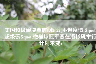 美国超级碗决赛时间2022(不惧疫情 "超级碗"橄榄球冠军赛在洛杉矶举行计划未变)