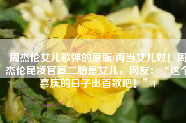 周杰伦女儿歌弹的原版(再当女儿奴！周杰伦昆凌官宣三胎是女儿，网友：“这个喜庆的日子出首歌吧！”)