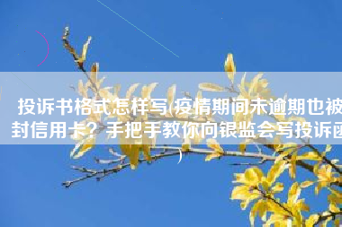 投诉书格式怎样写(疫情期间未逾期也被封信用卡？手把手教你向银监会写投诉函)