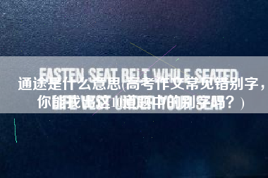 通途是什么意思(高考作文常见错别字，你能找出这10道题中的别字吗？)