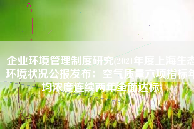 企业环境管理制度研究(2021年度上海生态环境状况公报发布：空气质量六项指标年均浓度连续两年全面达标)