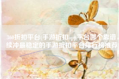 360折扣平台(手游折扣app平台哪个靠谱，续冲最稳定的手游折扣平台排行榜推荐)