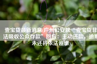 壹宝贷最新消息(广州公安就“壹宝贷非法吸收公众存款”回应：主动还款，逾期未还将依法追缴)