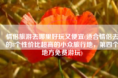 情侣旅游去哪里好玩又便宜(适合情侣去的8个性价比超高的小众旅行地，第四个地方免费游玩)