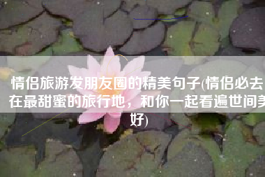 情侣旅游发朋友圈的精美句子(情侣必去！在最甜蜜的旅行地，和你一起看遍世间美好)