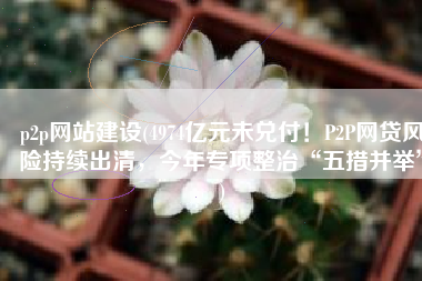 p2p网站建设(4974亿元未兑付！P2P网贷风险持续出清，今年专项整治“五措并举”)