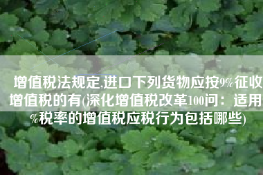 增值税法规定,进口下列货物应按9%征收增值税的有(深化增值税改革100问：适用9%税率的增值税应税行为包括哪些)