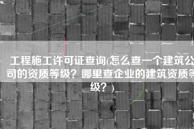 工程施工许可证查询(怎么查一个建筑公司的资质等级？哪里查企业的建筑资质等级？)