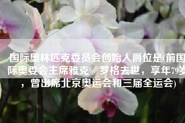 国际奥林匹克委员会创始人爵位是(前国际奥委会主席雅克•罗格去世，享年79岁，曾出席北京奥运会和三届全运会)