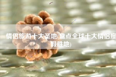 情侣旅游十大圣地(盘点全球十大情侣度假胜地)