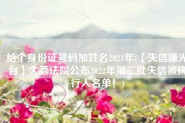 给个身份证号码加姓名2021年(【失信曝光台】大荔法院公布2022年第二批失信被执行人名单！)
