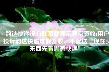 韵达快递没有联系我显示异常签收(用户投诉韵达快递虚假签收、不配送“现在买东西先看哪家快递”)