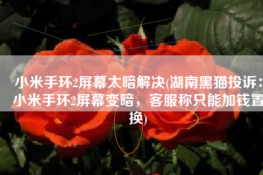 小米手环2屏幕太暗解决(湖南黑猫投诉：小米手环2屏幕变暗，客服称只能加钱置换)