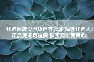 代购网店卖假货但有凭证(海外代购人：正品凭证可造假 做买卖全凭良心)